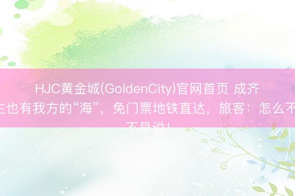 HJC黄金城(GoldenCity)官网首页 成齐东谈主也有我方的“海”，免门票地铁直达，旅客：怎么不早说！