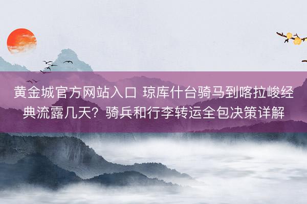 黄金城官方网站入口 琼库什台骑马到喀拉峻经典流露几天？骑兵和行李转运全包决策详解