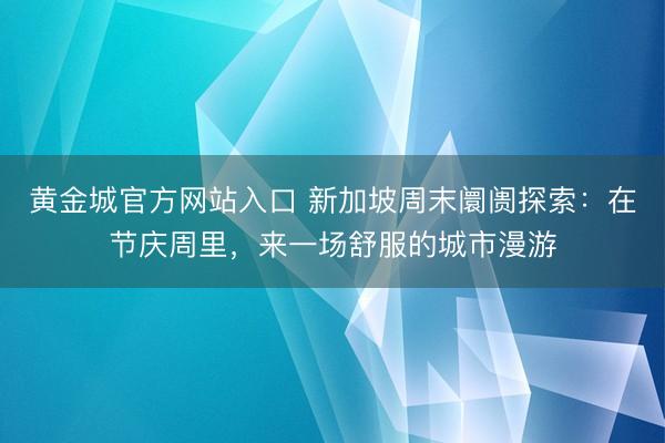 黄金城官方网站入口 新加坡周末阛阓探索:在节庆周里,来一场舒服的城市漫游