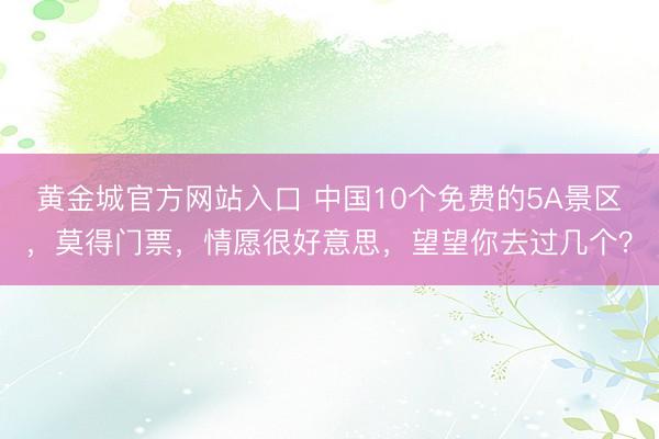 黄金城官方网站入口 中国10个免费的5A景区,莫得门票,情愿很好意思,望望你去过几个?