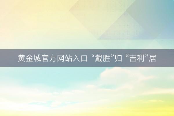黄金城官方网站入口 “戴胜”归 “吉利”居
