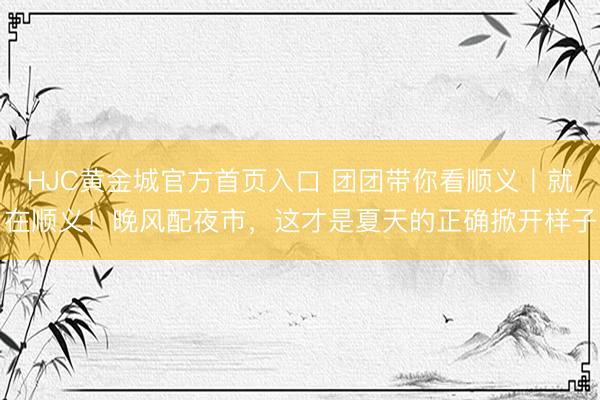 HJC黄金城官方首页入口 团团带你看顺义丨就在顺义！晚风配夜市，这才是夏天的正确掀开样子