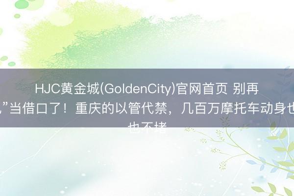HJC黄金城(GoldenCity)官网首页 别再拿“乱”当借口了!重庆的以管代禁,几百万摩托车动身也不堵