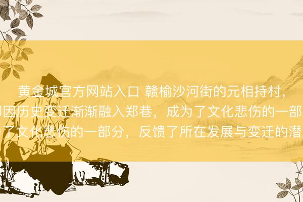 黄金城官方网站入口 赣榆沙河街的元相持村,曾是闲适村庄,咫尺却因历史变迁渐渐融入郑巷,成为了文化悲伤的一部分,反馈了所在发展与变迁的潜入钤记