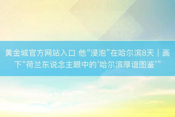黄金城官方网站入口 他“浸泡”在哈尔滨8天|画下“荷兰东说念主眼中的‘哈尔滨厚谊图鉴’”