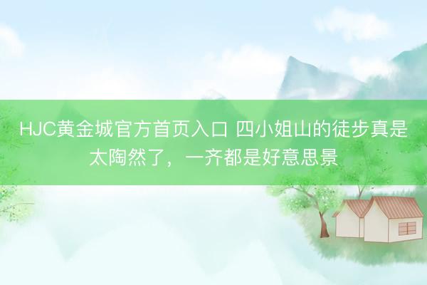 HJC黄金城官方首页入口 四小姐山的徒步真是太陶然了,一齐都是好意思景