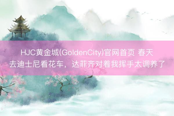 HJC黄金城(GoldenCity)官网首页 春天去迪士尼看花车,达菲齐对着我挥手太调养了