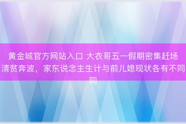 黄金城官方网站入口 大衣哥五一假期密集赶场清贫奔波,家东说念主生计与前儿媳现状各有不同