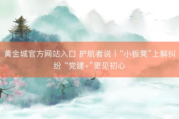 黄金城官方网站入口 护航者说丨“小板凳”上解纠纷 “党建+”里见初心