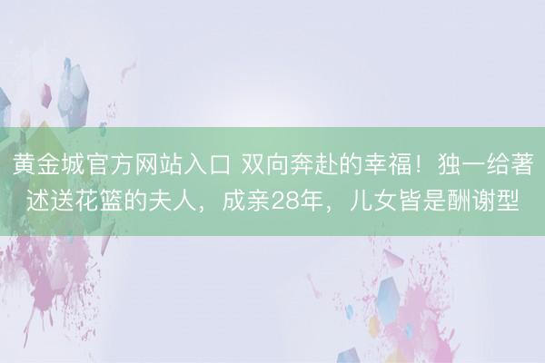 黄金城官方网站入口 双向奔赴的幸福!独一给著述送花篮的夫人,成亲28年,儿女皆是酬谢型