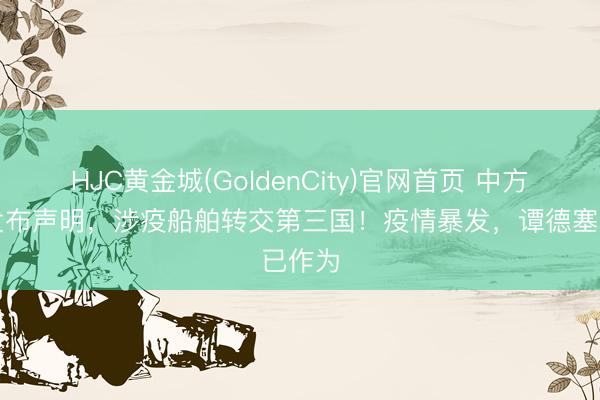 HJC黄金城(GoldenCity)官网首页 中方连夜发布声明,涉疫船舶转交第三国!疫情暴发,谭德塞已作为