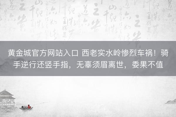 黄金城官方网站入口 西老实水岭惨烈车祸！骑手逆行还竖手指，无辜须眉离世，委果不值
