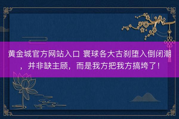 黄金城官方网站入口 寰球各大古刹堕入倒闭潮，并非缺主顾，而是我方把我方搞垮了！
