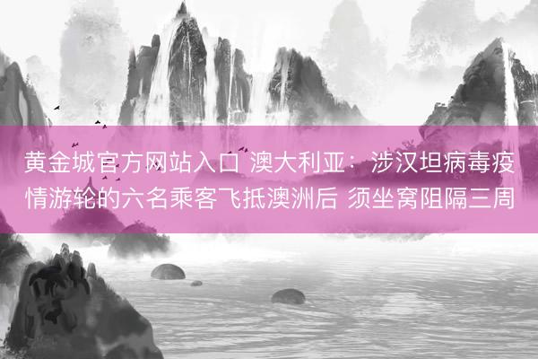 黄金城官方网站入口 澳大利亚：涉汉坦病毒疫情游轮的六名乘客飞抵澳洲后 须坐窝阻隔三周