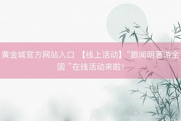 黄金城官方网站入口 【线上活动】“跟闻明著游全国 ”在线活动来啦!