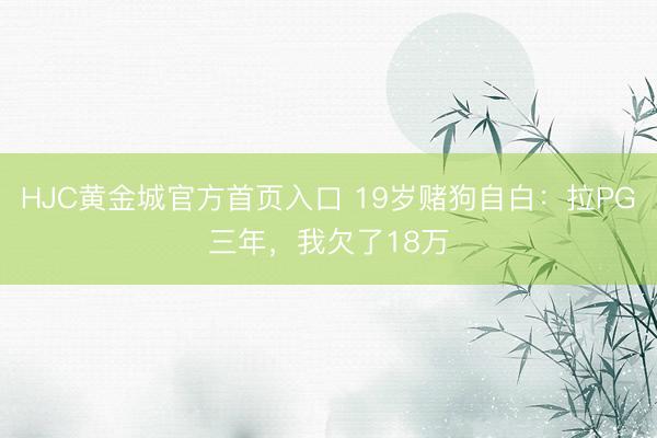 HJC黄金城官方首页入口 19岁赌狗自白:拉PG三年,我欠了18万