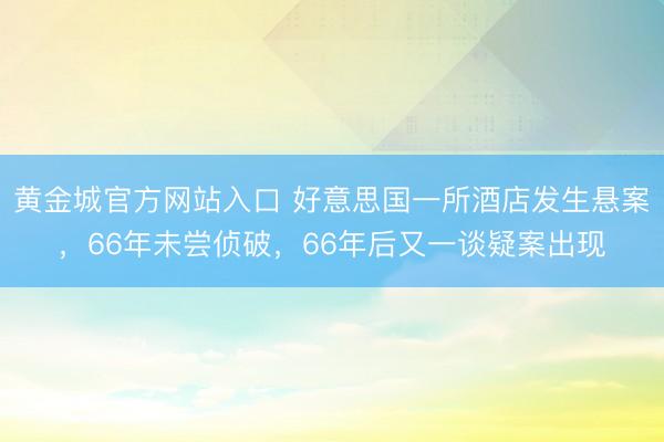 黄金城官方网站入口 好意思国一所酒店发生悬案，66年未尝侦破，66年后又一谈疑案出现