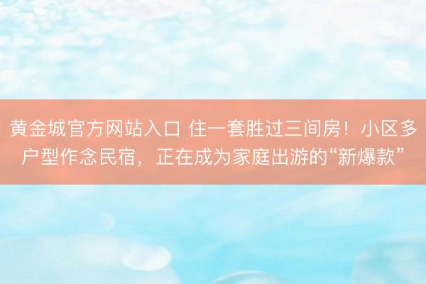 黄金城官方网站入口 住一套胜过三间房！小区多户型作念民宿，正在成为家庭出游的“新爆款”