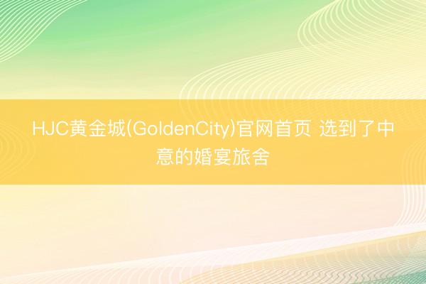 HJC黄金城(GoldenCity)官网首页 选到了中意的婚宴旅舍