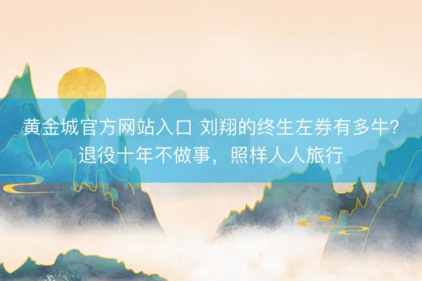 黄金城官方网站入口 刘翔的终生左券有多牛?退役十年不做事,照样人人旅行
