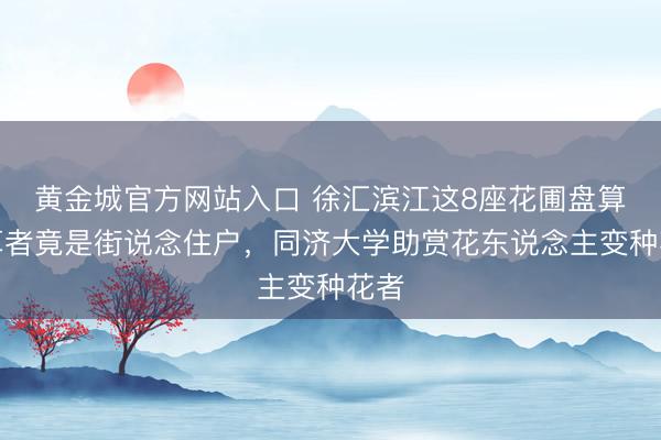 黄金城官方网站入口 徐汇滨江这8座花圃盘算推算者竟是街说念住户,同济大学助赏花东说念主变种花者