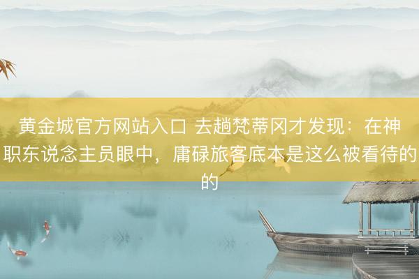 黄金城官方网站入口 去趟梵蒂冈才发现:在神职东说念主员眼中,庸碌旅客底本是这么被看待的