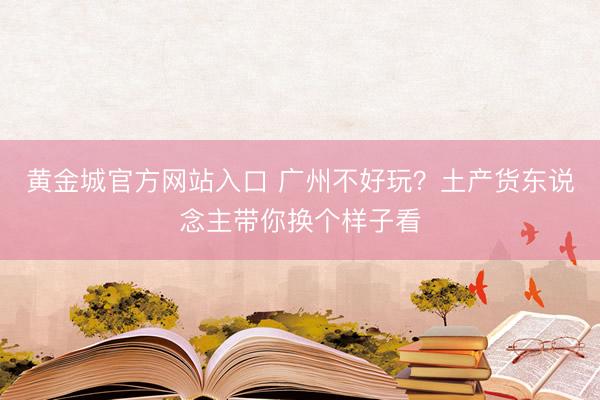 黄金城官方网站入口 广州不好玩？土产货东说念主带你换个样子看