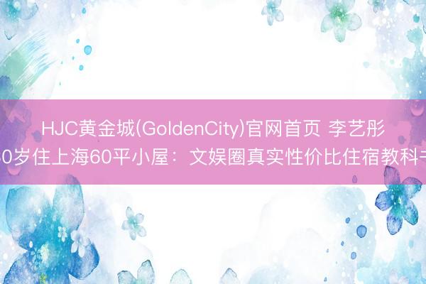 HJC黄金城(GoldenCity)官网首页 李艺彤30岁住上海60平小屋:文娱圈真实性价比住宿教科书