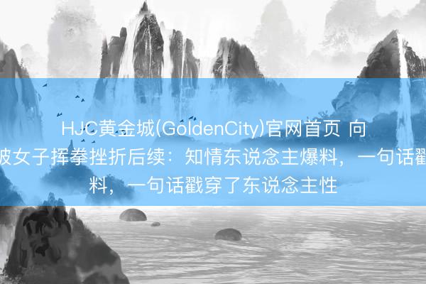HJC黄金城(GoldenCity)官网首页 向导掐东说念主中被女子挥拳挫折后续:知情东说念主爆料,一句话戳穿了东说念主性