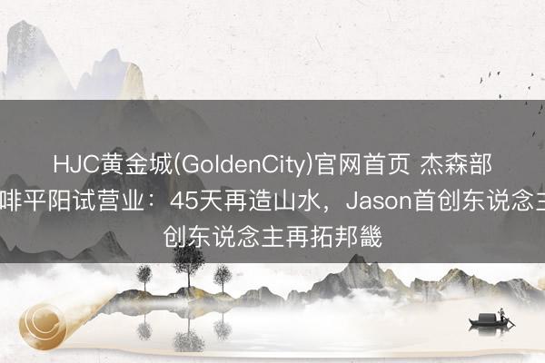 HJC黄金城(GoldenCity)官网首页 杰森部落·瀑布咖啡平阳试营业：45天再造山水，Jason首创东说念主再拓邦畿