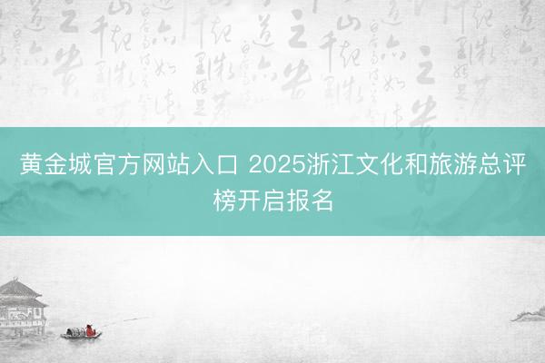 黄金城官方网站入口 2025浙江文化和旅游总评榜开启报名