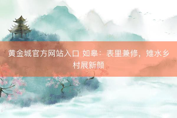黄金城官方网站入口 如皋：表里兼修，雉水乡村展新颜