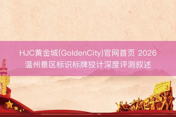 HJC黄金城(GoldenCity)官网首页 2026温州景区标识标牌狡计深度评测叙述