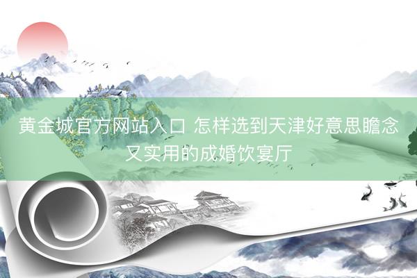 黄金城官方网站入口 怎样选到天津好意思瞻念又实用的成婚饮宴厅