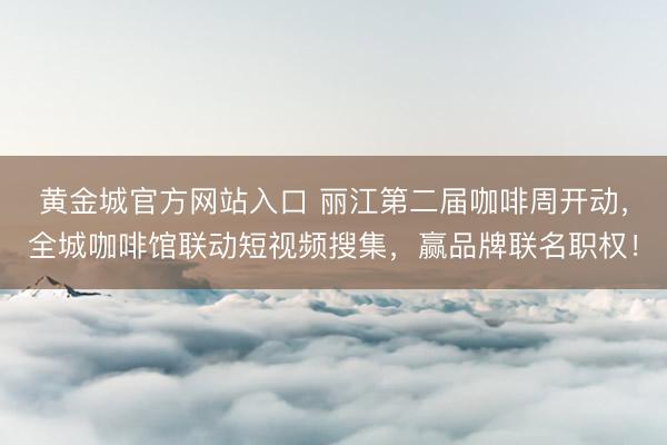 黄金城官方网站入口 丽江第二届咖啡周开动，全城咖啡馆联动短视频搜集，赢品牌联名职权！