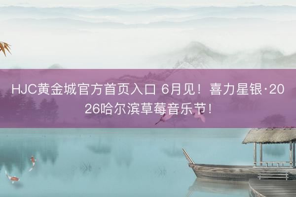 HJC黄金城官方首页入口 6月见!喜力星银·2026哈尔滨草莓音乐节!