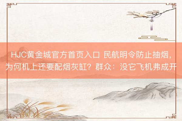 HJC黄金城官方首页入口 民航明令防止抽烟，为何机上还要配烟灰缸？群众：没它飞机弗成开