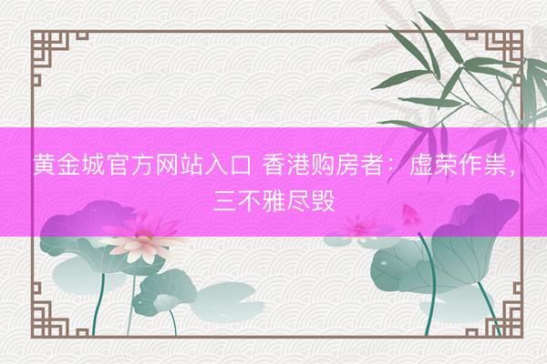 黄金城官方网站入口 香港购房者：虚荣作祟，三不雅尽毁