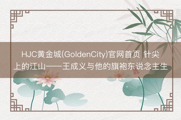HJC黄金城(GoldenCity)官网首页 针尖上的江山——王成义与他的旗袍东说念主生