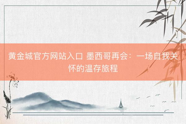 黄金城官方网站入口 墨西哥再会:一场自我关怀的温存旅程