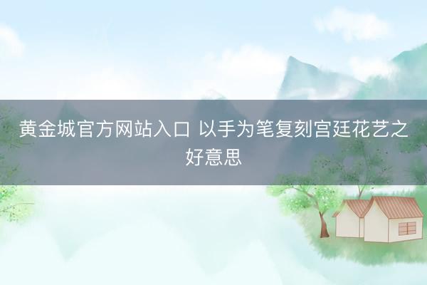 黄金城官方网站入口 以手为笔复刻宫廷花艺之好意思