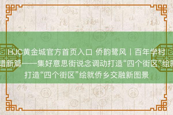 HJC黄金城官方首页入口 侨韵鹭风丨百年学村焕新颜 侨力集聚谱新篇——集好意思街说念调动打造“四个街区”绘就侨乡交融新图景