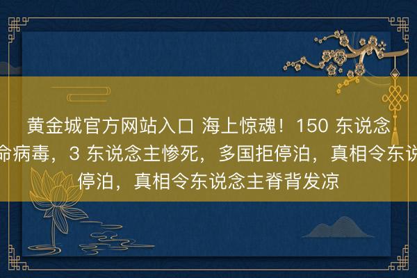 黄金城官方网站入口 海上惊魂！150 东说念主邮轮突发致命病毒，3 东说念主惨死，多国拒停泊，真相令东说念主脊背发凉
