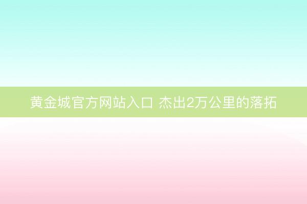 黄金城官方网站入口 杰出2万公里的落拓