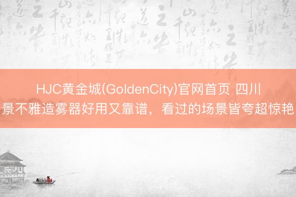 HJC黄金城(GoldenCity)官网首页 四川景不雅造雾器好用又靠谱，看过的场景皆夸超惊艳