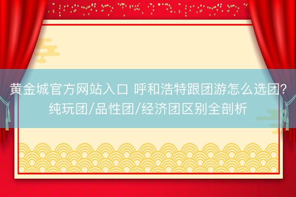 黄金城官方网站入口 呼和浩特跟团游怎么选团?纯玩团/品性团/经济团区别全剖析