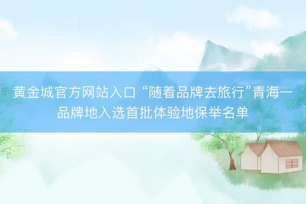 黄金城官方网站入口 “随着品牌去旅行”青海一品牌地入选首批体验地保举名单