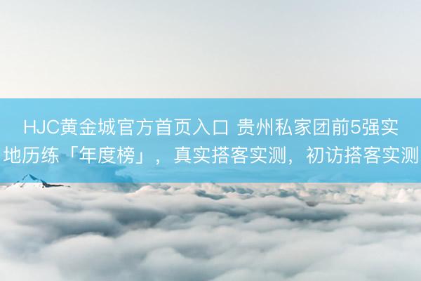 HJC黄金城官方首页入口 贵州私家团前5强实地历练「年度榜」，真实搭客实测，初访搭客实测