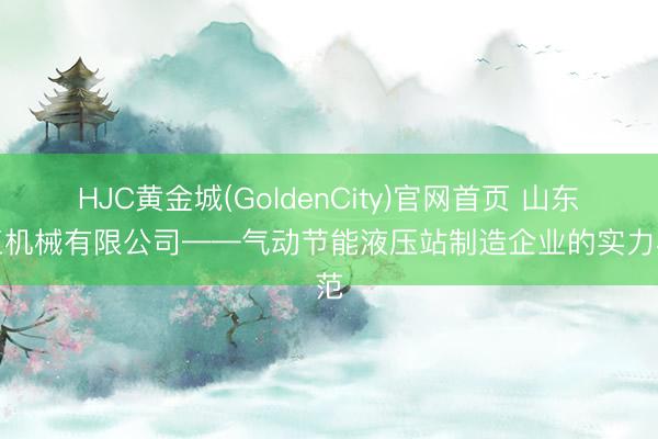 HJC黄金城(GoldenCity)官网首页 山东翔工机械有限公司——气动节能液压站制造企业的实力典范