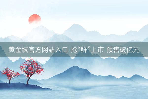 黄金城官方网站入口 抢“鲜”上市 预售破亿元